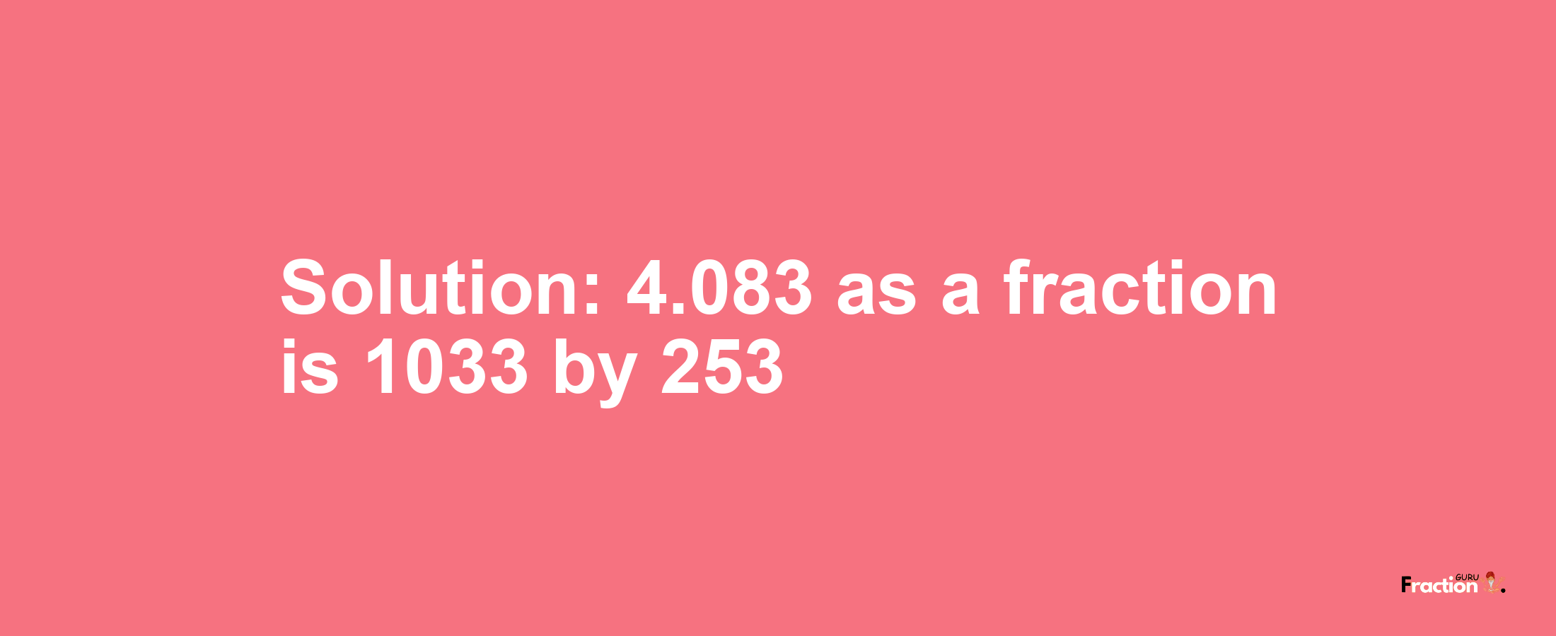 Solution:4.083 as a fraction is 1033/253